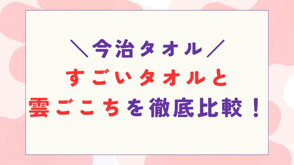 今治タオルのすごいタオルと雲ごこちを徹底比較！どっちがいい？